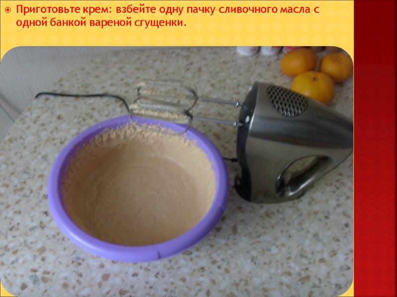 Приготовьте крем: взбейте одну пачку сливочного масла с одной банкой вареной сгущенки.